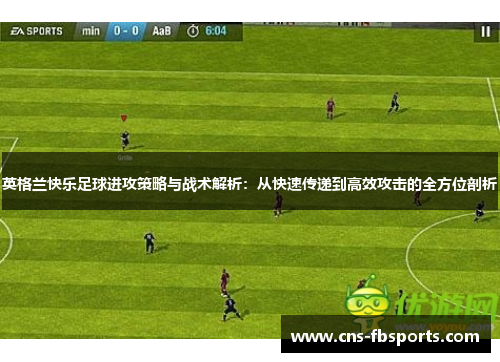 英格兰快乐足球进攻策略与战术解析：从快速传递到高效攻击的全方位剖析