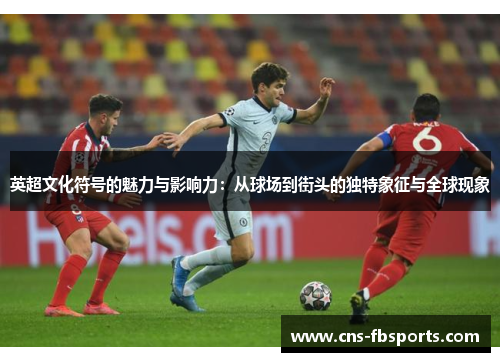 英超文化符号的魅力与影响力：从球场到街头的独特象征与全球现象