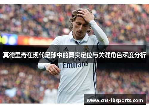 莫德里奇在现代足球中的真实定位与关键角色深度分析