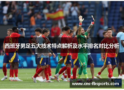 西班牙男足五大技术特点解析及水平排名对比分析