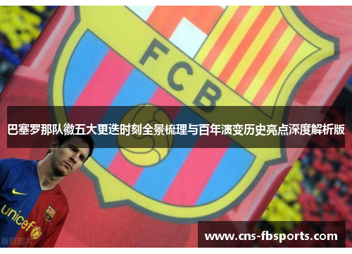 巴塞罗那队徽五大更迭时刻全景梳理与百年演变历史亮点深度解析版