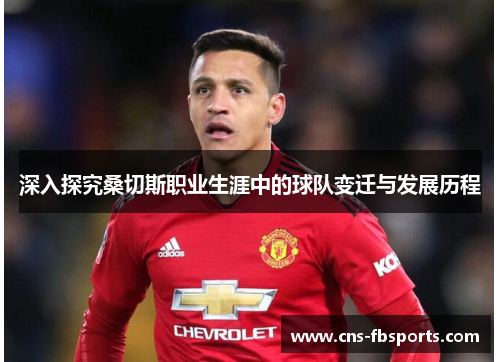 深入探究桑切斯职业生涯中的球队变迁与发展历程