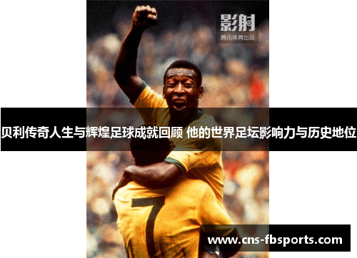 贝利传奇人生与辉煌足球成就回顾 他的世界足坛影响力与历史地位