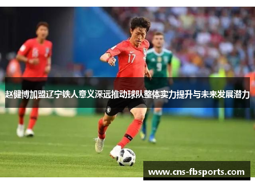赵健博加盟辽宁铁人意义深远推动球队整体实力提升与未来发展潜力