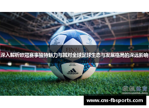 深入解析欧冠赛事独特魅力与其对全球足球生态与发展格局的深远影响