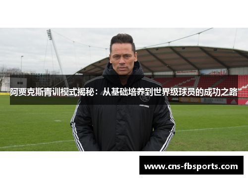 阿贾克斯青训模式揭秘：从基础培养到世界级球员的成功之路