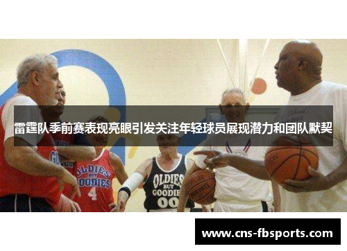 雷霆队季前赛表现亮眼引发关注年轻球员展现潜力和团队默契