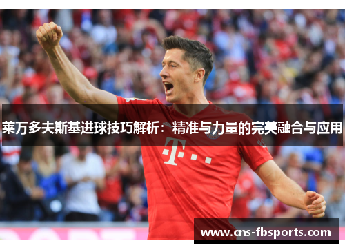 莱万多夫斯基进球技巧解析：精准与力量的完美融合与应用