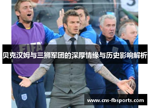 贝克汉姆与三狮军团的深厚情缘与历史影响解析