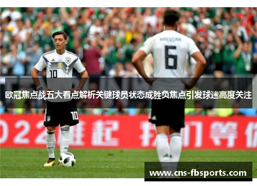 欧冠焦点战五大看点解析关键球员状态成胜负焦点引发球迷高度关注