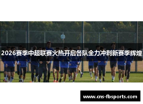 2026赛季中超联赛火热开启各队全力冲刺新赛季辉煌