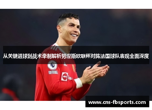 从关键进球到战术牵制解析努涅斯欧联杯对阵法国球队表现全面深度