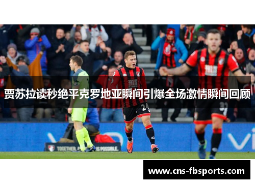 贾苏拉读秒绝平克罗地亚瞬间引爆全场激情瞬间回顾