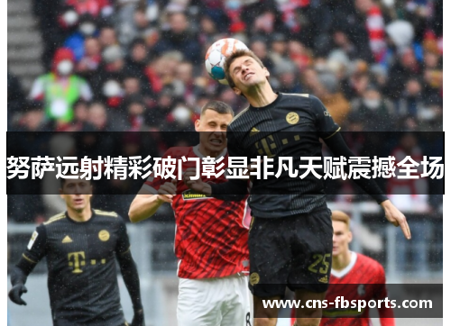 努萨远射精彩破门彰显非凡天赋震撼全场