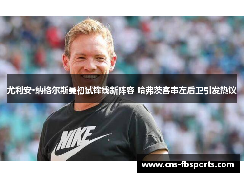 尤利安·纳格尔斯曼初试锋线新阵容 哈弗茨客串左后卫引发热议